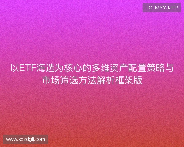 以ETF海选为核心的多维资产配置策略与市场筛选方法解析框架版 以ETF海选为核心的多维资产配置策略与市场筛选方法解析框架版